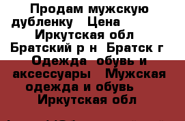 Продам мужскую дубленку › Цена ­ 5 000 - Иркутская обл., Братский р-н, Братск г. Одежда, обувь и аксессуары » Мужская одежда и обувь   . Иркутская обл.